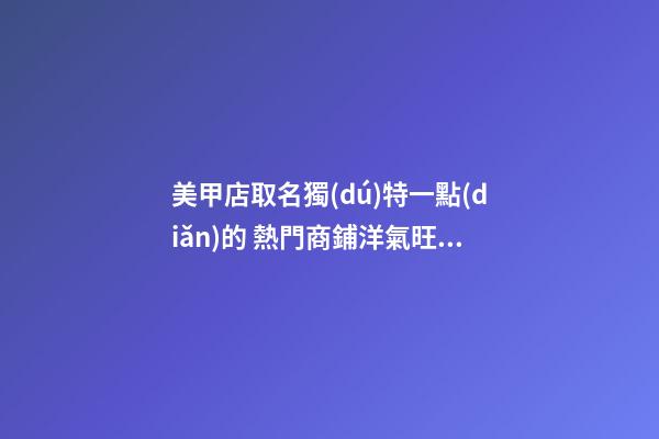 美甲店取名獨(dú)特一點(diǎn)的 熱門商鋪洋氣旺財(cái)名稱,起名之家